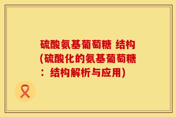 硫酸氨基葡萄糖 结构(硫酸化的氨基葡萄糖:结构解析与应用)
