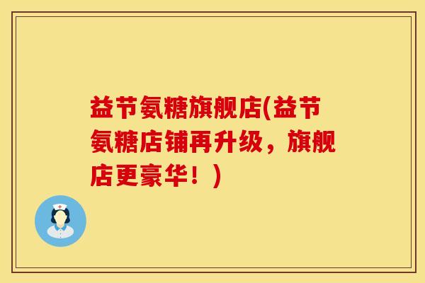 益节氨糖旗舰店(益节氨糖店铺再升级，旗舰店更豪华！)