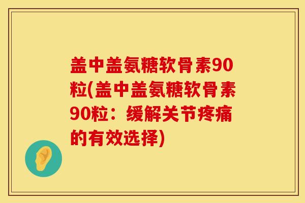 盖中盖氨糖软骨素90粒(盖中盖氨糖软骨素90粒：缓解关节疼痛的有效选择)