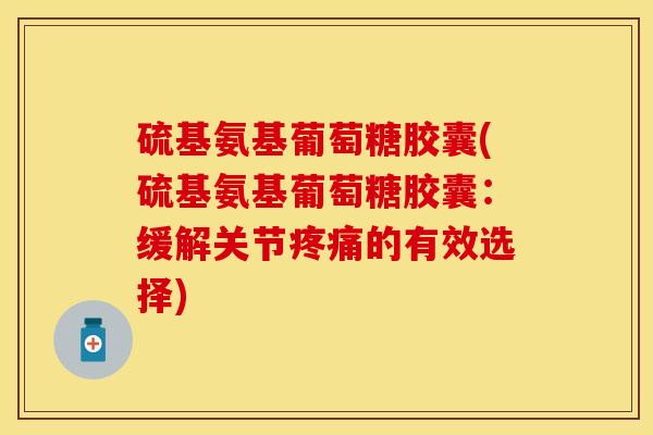 硫基氨基葡萄糖胶囊(硫基氨基葡萄糖胶囊：缓解关节疼痛的有效选择)