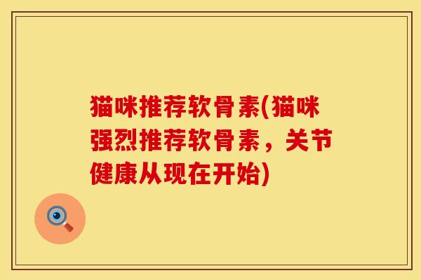 猫咪推荐软骨素(猫咪强烈推荐软骨素,关节健康从现在开始) 猫咪推荐软骨素(猫咪强烈推荐软骨素,关节健康从现在开始)