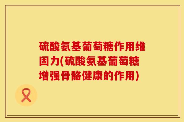 硫酸氨基葡萄糖作用维固力(硫酸氨基葡萄糖增强骨骼健康的作用)