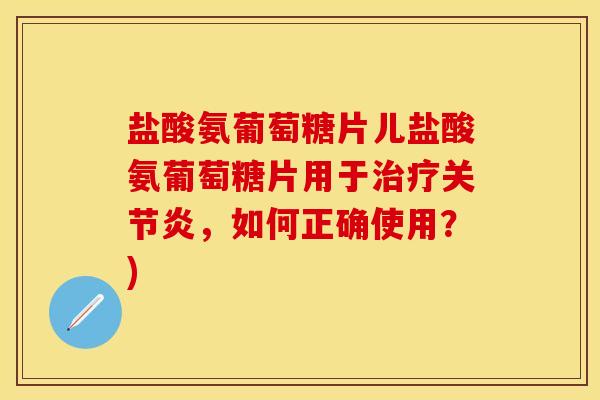 盐酸氨葡萄糖片儿盐酸氨葡萄糖片用于治疗关节炎，如何正确使用？)