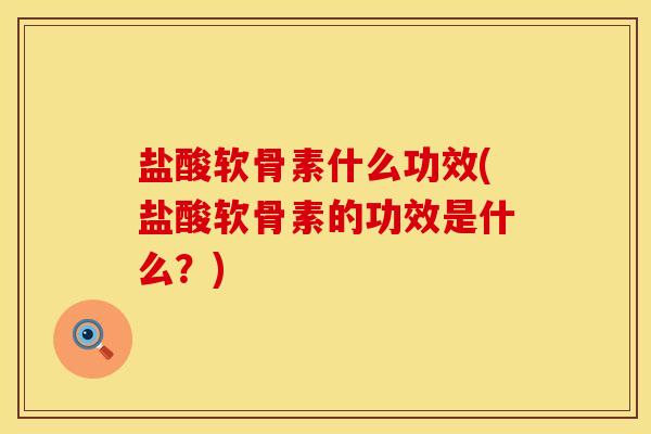 盐酸软骨素什么功效(盐酸软骨素的功效是什么？)