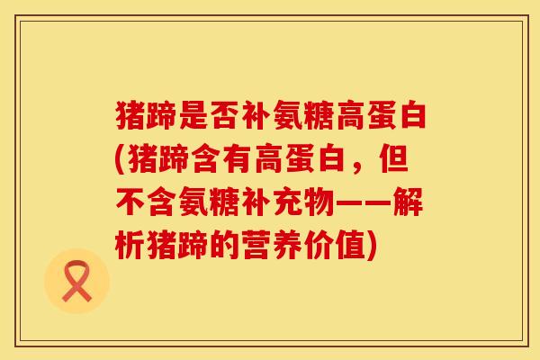 猪蹄是否补氨糖高蛋白(猪蹄含有高蛋白，但不含氨糖补充物——解析猪蹄的营养价值)