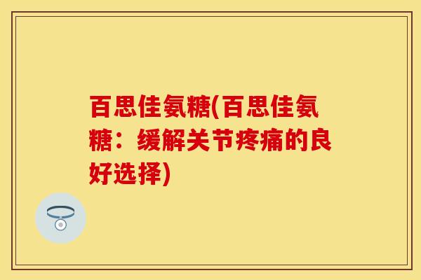 百思佳氨糖(百思佳氨糖:缓解关节的良好选择) 百思佳氨糖(百思佳氨糖:缓解关节的良好选择)