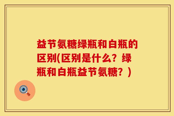 益节氨糖绿瓶和白瓶的区别(区别是什么？绿瓶和白瓶益节氨糖？)