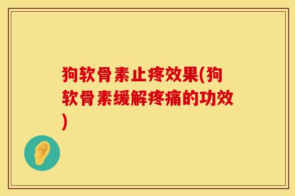 狗软骨素止疼效果(狗软骨素缓解疼痛的功效)