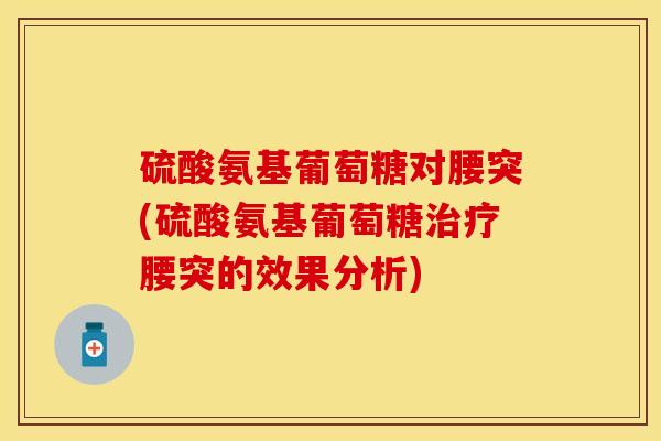 硫酸氨基葡萄糖对腰突(硫酸氨基葡萄糖治疗腰突的效果分析)