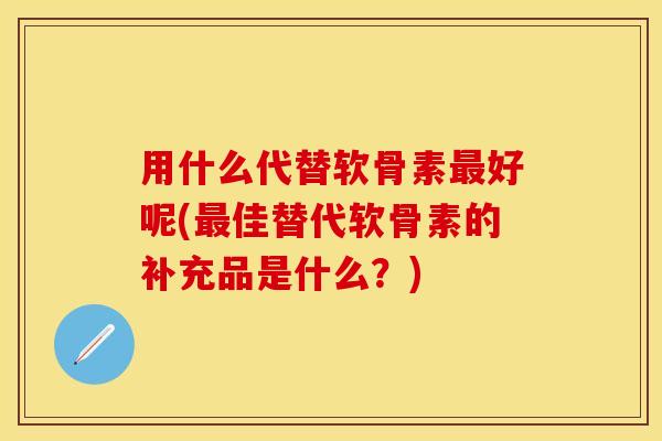 用什么代替软骨素好呢(佳替代软骨素的补充品是什么?) 用什么代替软骨素好呢(佳替代软骨素的补充品是什么?)