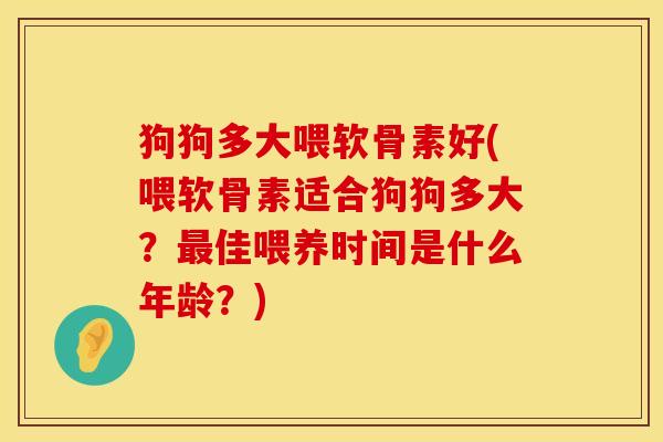 狗狗多大喂软骨素好(喂软骨素适合狗狗多大?佳喂养时间是什么年龄?) 狗狗多大喂软骨素好(喂软骨素适合狗狗多大?佳喂养时间是什么年龄?)