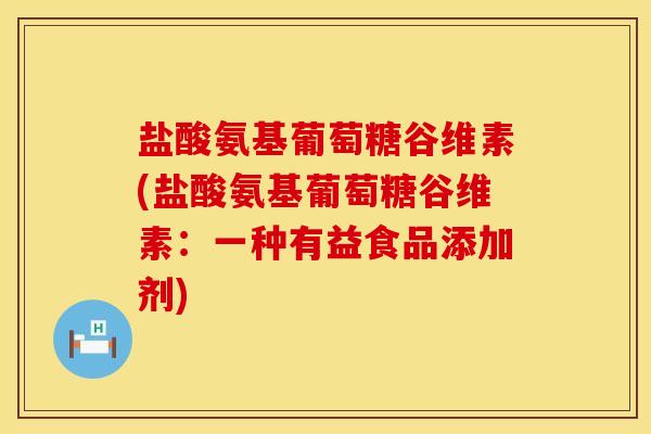 盐酸氨基葡萄糖谷维素(盐酸氨基葡萄糖谷维素：一种有益食品添加剂)