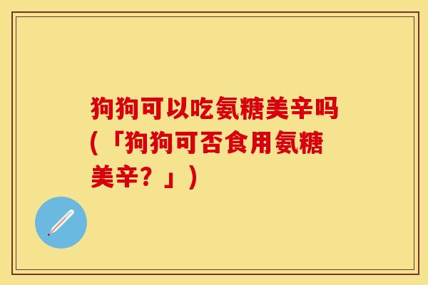 狗狗可以吃氨糖美辛吗(「狗狗可否食用氨糖美辛？」)