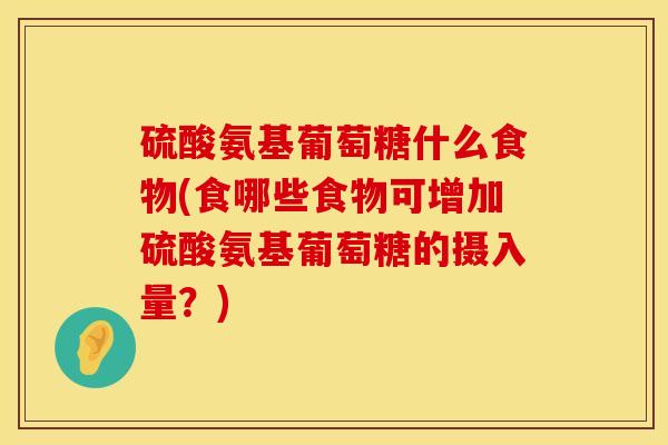 硫酸氨基葡萄糖什么食物(食哪些食物可增加硫酸氨基葡萄糖的摄入量？)
