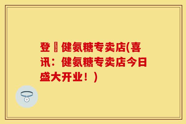 登囍健氨糖专卖店(喜讯：健氨糖专卖店今日盛大开业！)