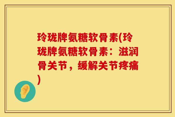 玲珑牌氨糖软骨素(玲珑牌氨糖软骨素:滋润骨关节,缓解关节疼痛)
