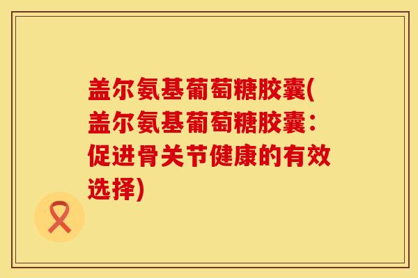 盖尔氨基葡萄糖胶囊(盖尔氨基葡萄糖胶囊：促进骨关节健康的有效选择)