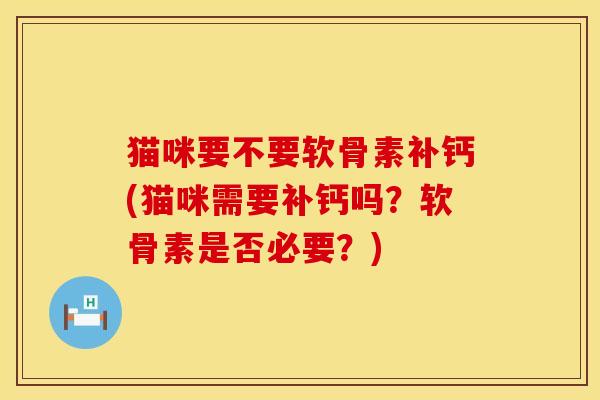 猫咪要不要软骨素补钙(猫咪需要补钙吗?软骨素是否必要?) 猫咪要不要软骨素补钙(猫咪需要补钙吗?软骨素是否必要?)
