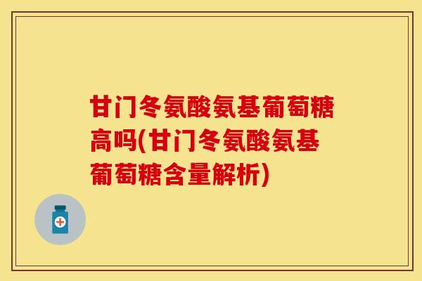 甘门冬氨酸氨基葡萄糖高吗(甘门冬氨酸氨基葡萄糖含量解析) 甘门冬氨酸氨基葡萄糖高吗(甘门冬氨酸氨基葡萄糖含量解析)