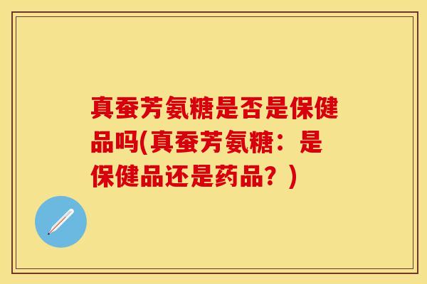 真蚕芳氨糖是否是保健品吗(真蚕芳氨糖：是保健品还是药品？)