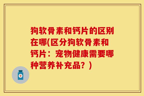 狗软骨素和钙片的区别在哪(区分狗软骨素和钙片：宠物健康需要哪种营养补充品？)