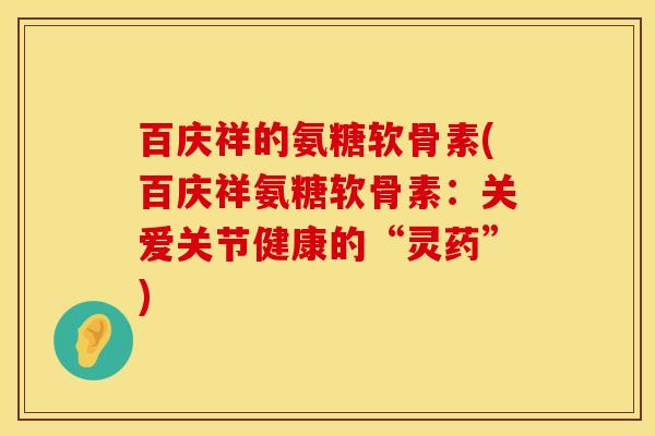 百庆祥的氨糖软骨素(百庆祥氨糖软骨素：关爱关节健康的“灵药”)