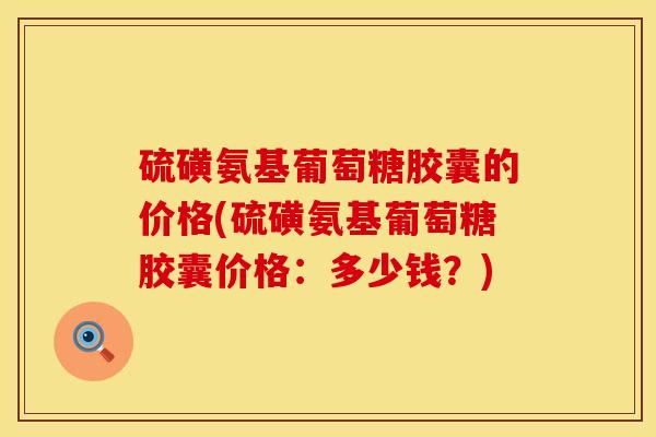 硫磺氨基葡萄糖胶囊的价格(硫磺氨基葡萄糖胶囊价格：多少钱？)