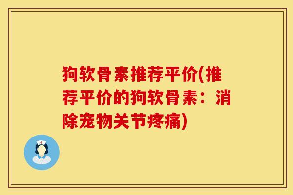 狗软骨素推荐平价(推荐平价的狗软骨素：消除宠物关节疼痛)