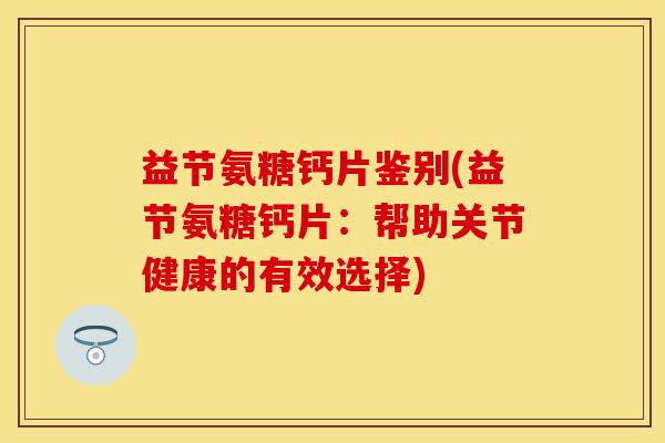 益节氨糖钙片鉴别(益节氨糖钙片:帮助关节健康的有效选择) 益节氨糖钙片鉴别(益节氨糖钙片:帮助关节健康的有效选择)