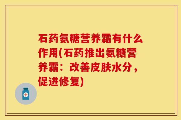 石药氨糖营养霜有什么作用(石药推出氨糖营养霜：改善皮肤水分，促进修复)