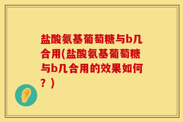 盐酸氨基葡萄糖与b几合用(盐酸氨基葡萄糖与b几合用的效果如何？)