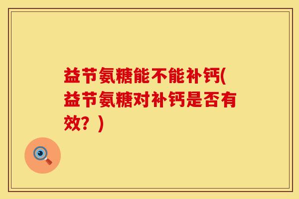 益节氨糖能不能补钙(益节氨糖对补钙是否有效?) 益节氨糖能不能补钙(益节氨糖对补钙是否有效?)