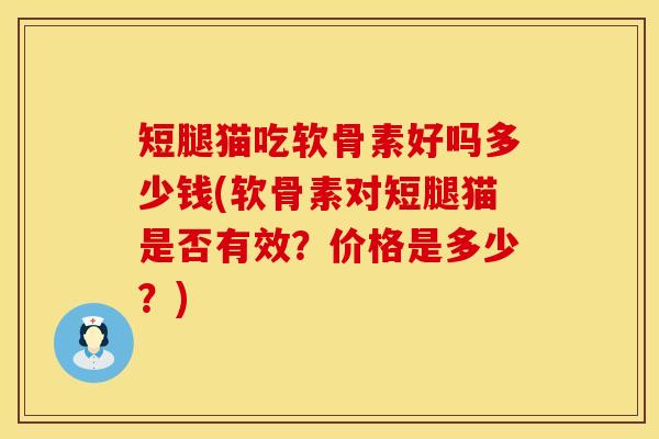 短腿猫吃软骨素好吗多少钱(软骨素对短腿猫是否有效?价格是多少?) 短腿猫吃软骨素好吗多少钱(软骨素对短腿猫是否有效?价格是多少?)