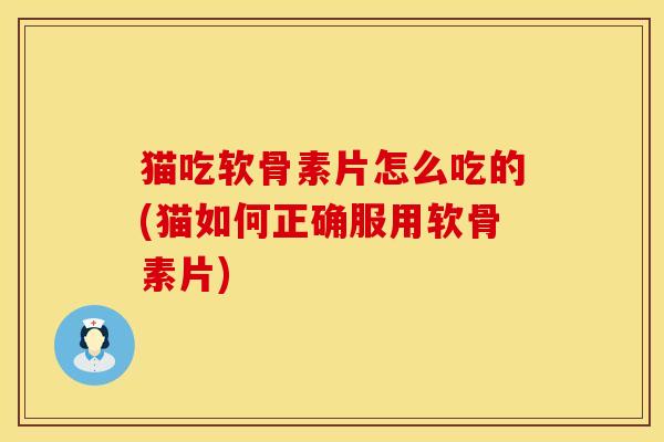 猫吃软骨素片怎么吃的(猫如何正确服用软骨素片) 猫吃软骨素片怎么吃的(猫如何正确服用软骨素片)