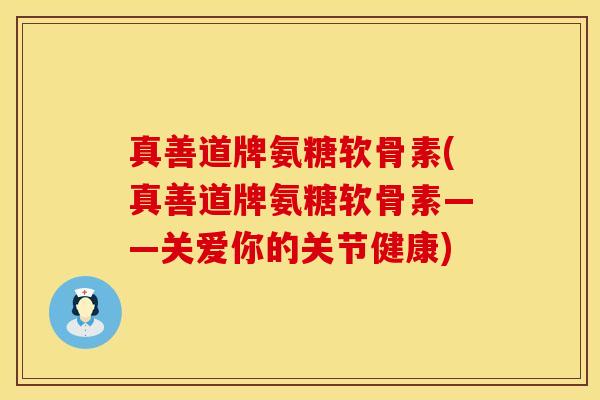 真善道牌氨糖软骨素(真善道牌氨糖软骨素——关爱你的关节健康)