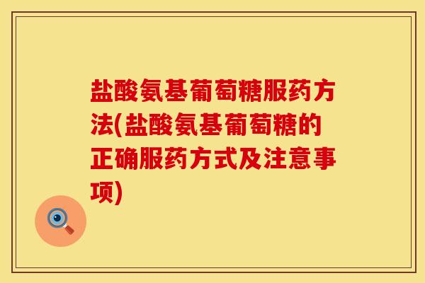 盐酸氨基葡萄糖服药方法(盐酸氨基葡萄糖的正确服药方式及注意事项)
