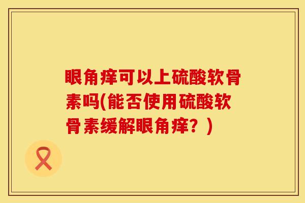眼角痒可以上硫酸软骨素吗(能否使用硫酸软骨素缓解眼角痒？)