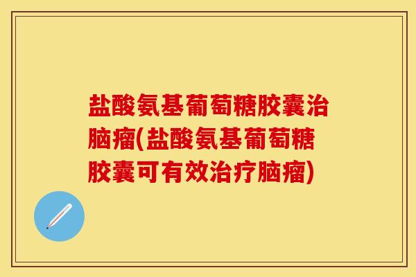 盐酸氨基葡萄糖胶囊治脑瘤(盐酸氨基葡萄糖胶囊可有效治疗脑瘤)