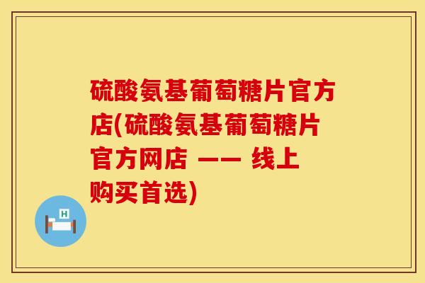 硫酸氨基葡萄糖片官方店(硫酸氨基葡萄糖片官方网店 —— 线上购买首选)