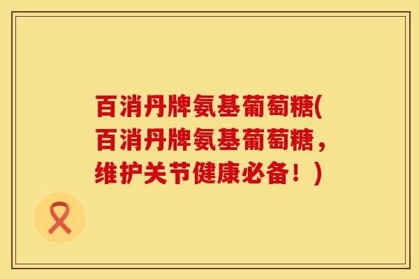 百消丹牌氨基葡萄糖(百消丹牌氨基葡萄糖，维护关节健康必备！)