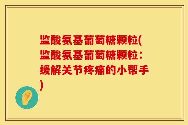 监酸氨基葡萄糖颗粒(监酸氨基葡萄糖颗粒：缓解关节疼痛的小帮手)