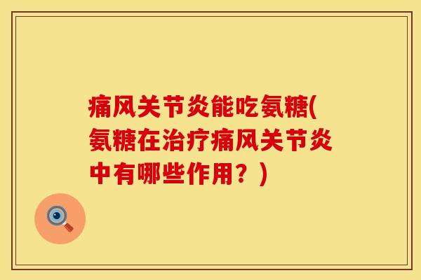 痛风关节炎能吃氨糖(氨糖在治疗痛风关节炎中有哪些作用？)