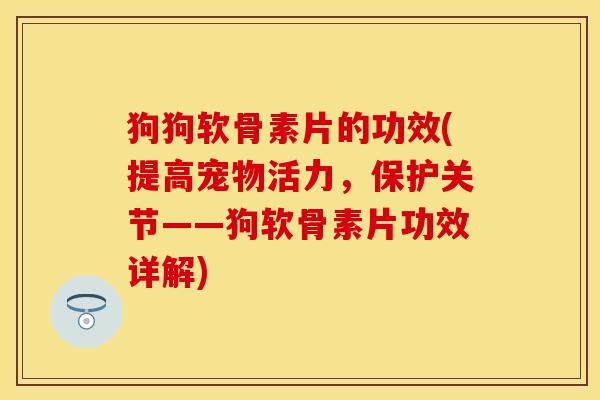 狗狗软骨素片的功效(提高宠物活力，保护关节——狗软骨素片功效详解)