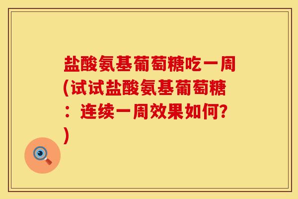 盐酸氨基葡萄糖吃一周(试试盐酸氨基葡萄糖：连续一周效果如何？)