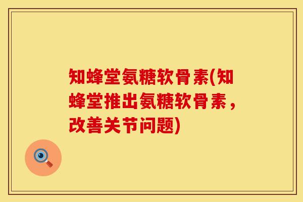知蜂堂氨糖软骨素(知蜂堂推出氨糖软骨素，改善关节问题)