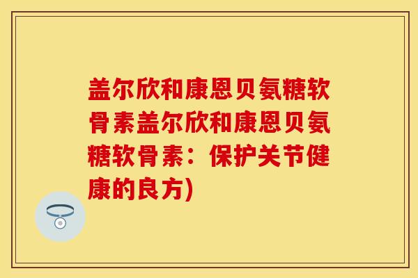 盖尔欣和康恩贝氨糖软骨素盖尔欣和康恩贝氨糖软骨素：保护关节健康的良方)