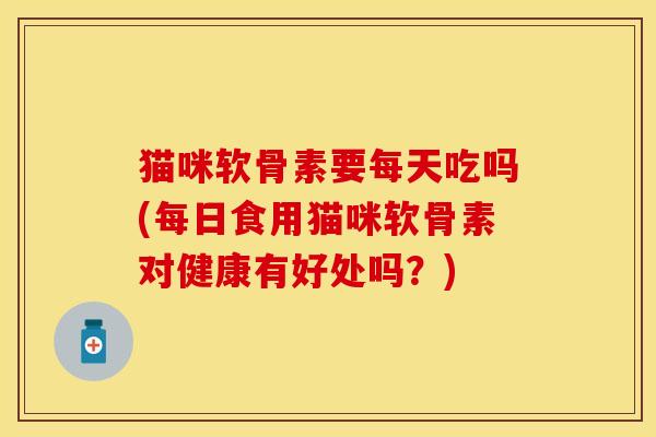 猫咪软骨素要每天吃吗(每日食用猫咪软骨素对健康有好处吗？)