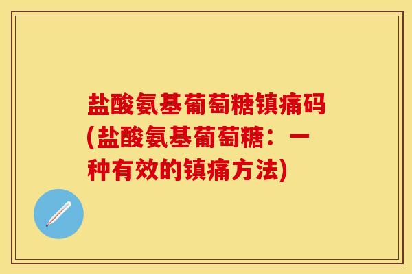 盐酸氨基葡萄糖码(盐酸氨基葡萄糖:一种有效的方法) 盐酸氨基葡萄糖码(盐酸氨基葡萄糖:一种有效的方法)