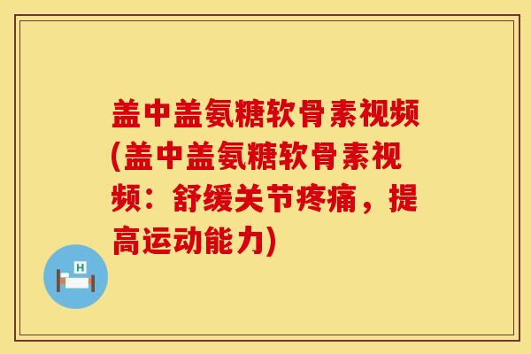 盖中盖氨糖软骨素视频(盖中盖氨糖软骨素视频：舒缓关节疼痛，提高运动能力)