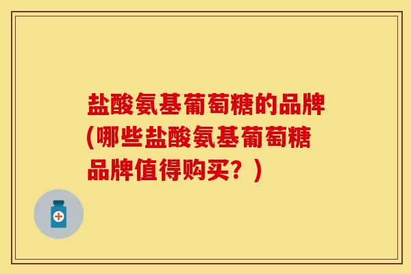 盐酸氨基葡萄糖的品牌(哪些盐酸氨基葡萄糖品牌值得购买？)
